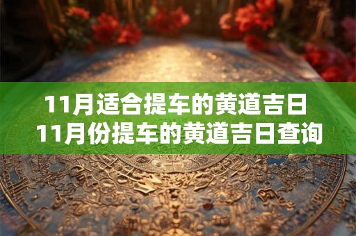 11月适合提车的黄道吉日 11月份提车的黄道吉日查询2025年