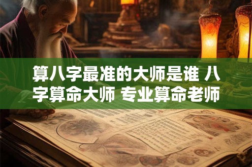 算八字最准的大师是谁 八字算命大师 专业算命老师
