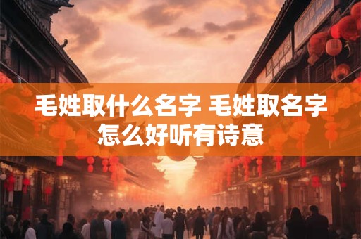 毛姓取什么名字 毛姓取名字怎么好听有诗意 毛姓取什么名字 毛姓取名字怎么好听有诗意