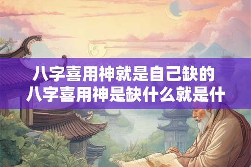 八字喜用神就是自己缺的 八字喜用神是缺什么就是什么吗