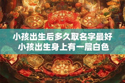 小孩出生后多久取名字最好 小孩出生身上有一层白色的是什么