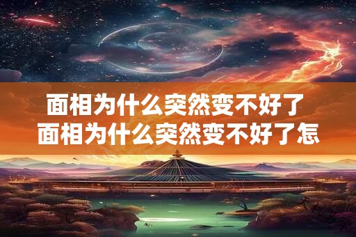 面相为什么突然变不好了 面相为什么突然变不好了怎么办
