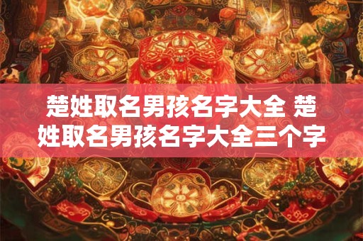 楚姓取名男孩名字大全 楚姓取名男孩名字大全三个字