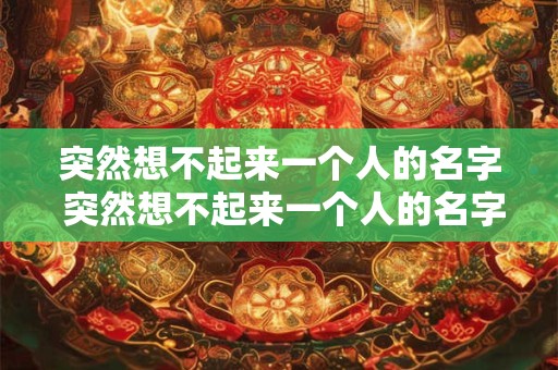 突然想不起来一个人的名字 突然想不起来一个人的名字 然后不停的想
