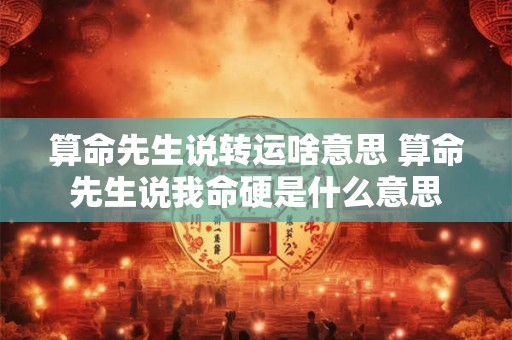 算命先生说转运啥意思 算命先生说我命硬是什么意思 算命先生说转运啥意思 算命先生说我命硬是什么意思