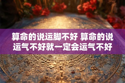 算命的说运脚不好 算命的说运气不好就一定会运气不好吗