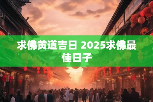 求佛黄道吉日 2025求佛最佳日子