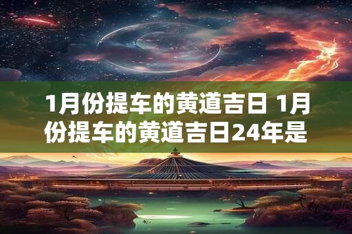 1月份提车的黄道吉日 1月份提车的黄道吉日24年是几号