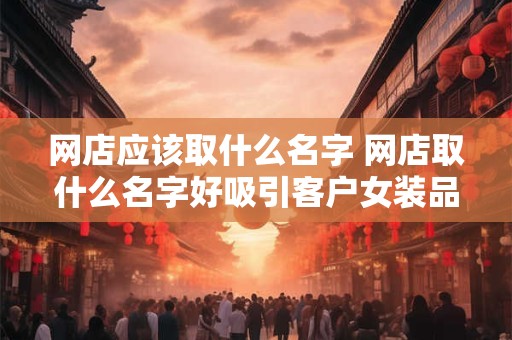 网店应该取什么名字 网店取什么名字好吸引客户女装品牌土名