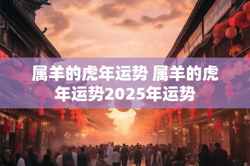 属羊的虎年运势 属羊的虎年运势2025年运势