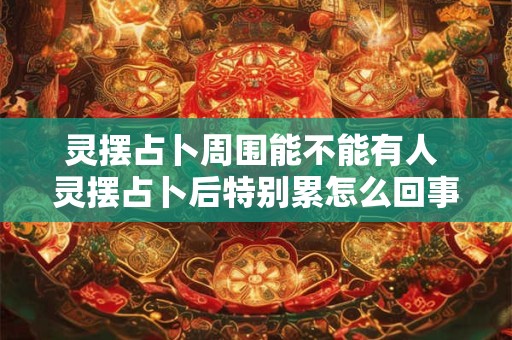 灵摆占卜周围能不能有人 灵摆占卜后特别累怎么回事