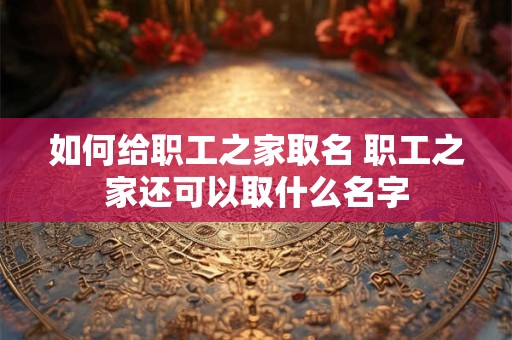 如何给职工之家取名 职工之家还可以取什么名字