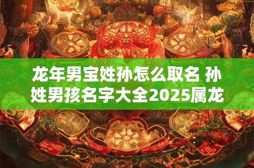 龙年男宝姓孙怎么取名 孙姓男孩名字大全2025属龙