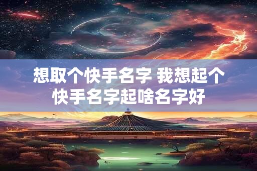 想取个快手名字 我想起个快手名字起啥名字好