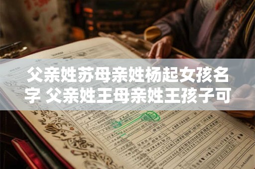 父亲姓苏母亲姓杨起女孩名字 父亲姓王母亲姓王孩子可以怎么取名字