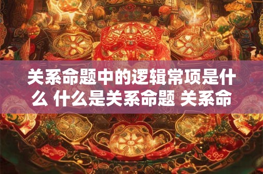 关系命题中的逻辑常项是什么 什么是关系命题 关系命题的逻辑结构是什么