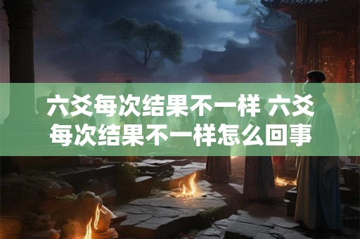 六爻每次结果不一样 六爻每次结果不一样怎么回事