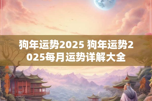 狗年运势2025 狗年运势2025每月运势详解大全