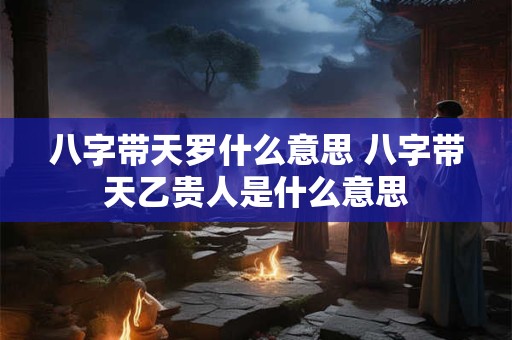 详细阅读:八字带天罗什么意思 八字带天乙贵人是什么意思 八字带天罗什么意思 八字带天乙贵人是什么意思