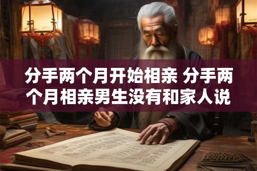 分手两个月开始相亲 分手两个月相亲男生没有和家人说