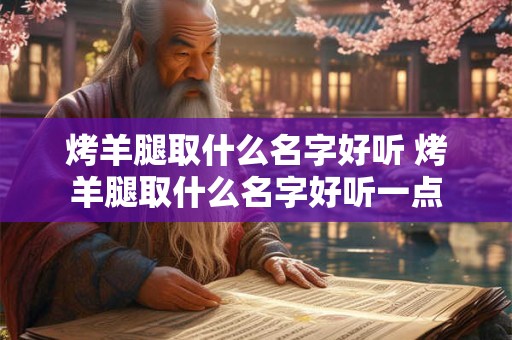 详细阅读:烤羊腿取什么名字好听 烤羊腿取什么名字好听一点 烤羊腿取什么名字好听 烤羊腿取什么名字好听一点