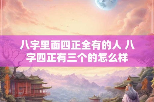 八字里面四正全有的人 八字四正有三个的怎么样