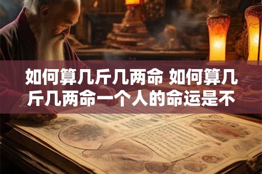 如何算几斤几两命 如何算几斤几两命一个人的命运是不天注定的