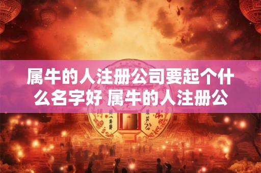 属牛的人注册公司要起个什么名字好 属牛的人注册公司要起个什么名字好呢