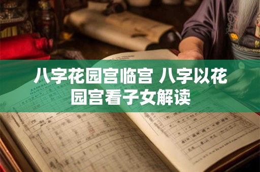 八字花园宫临宫 八字以花园宫看子女解读