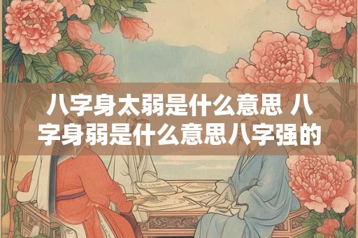 八字身太弱是什么意思 八字身弱是什么意思八字强的人命运好不好
