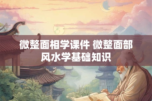 微整面相学课件 微整面部风水学基础知识