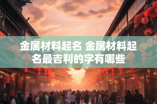 金属材料起名 金属材料起名最吉利的字有哪些