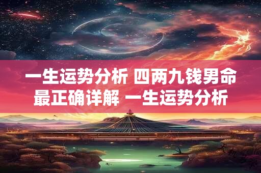 一生运势分析 四两九钱男命最正确详解 一生运势分析