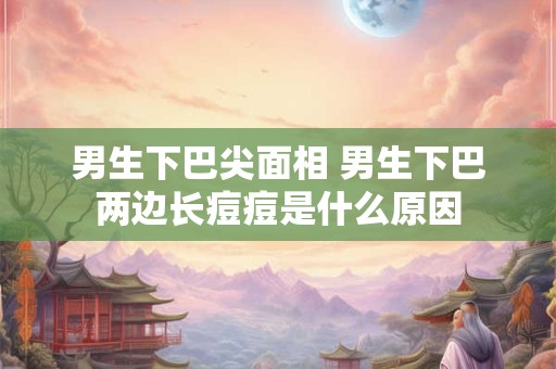 男生下巴尖面相 男生下巴两边长痘痘是什么原因