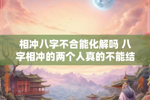 相冲八字不合能化解吗 八字相冲的两个人真的不能结婚吗
