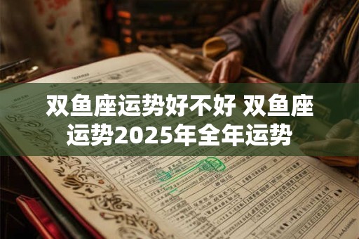 双鱼座运势好不好 双鱼座运势2025年全年运势