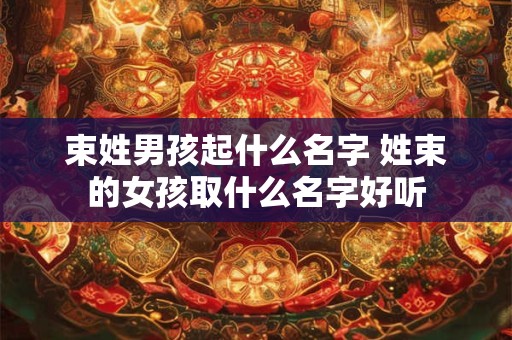 束姓男孩起什么名字 姓束的女孩取什么名字好听