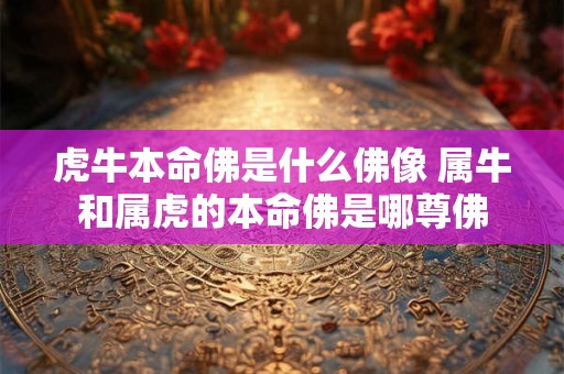 虎牛本命佛是什么佛像 属牛和属虎的本命佛是哪尊佛