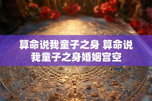 算命说我童子之身 算命说我童子之身婚姻宫空