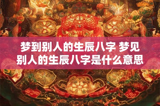 梦到别人的生辰八字 梦见别人的生辰八字是什么意思