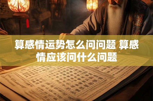 算感情运势怎么问问题 算感情应该问什么问题