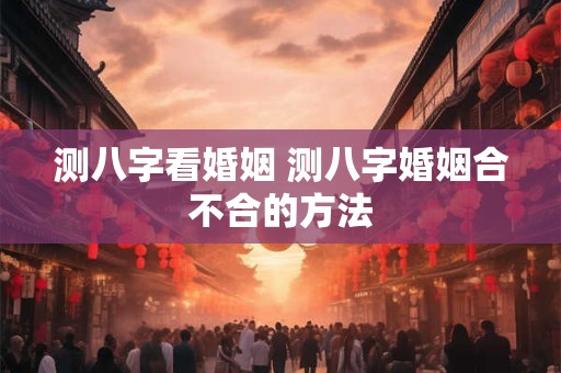 测八字看婚姻 测八字婚姻合不合的方法