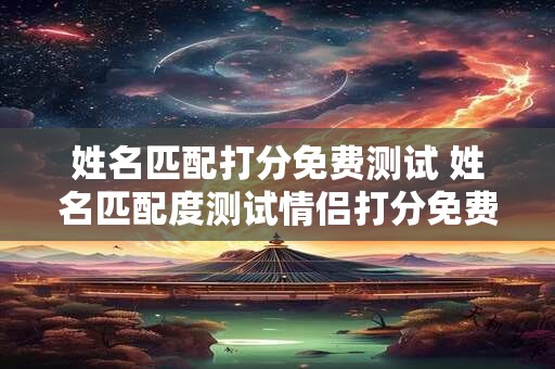 姓名匹配打分免费测试 姓名匹配度测试情侣打分免费