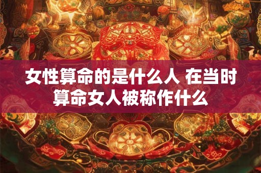 女性算命的是什么人 在当时算命女人被称作什么