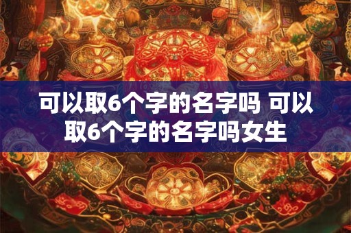 可以取6个字的名字吗 可以取6个字的名字吗女生