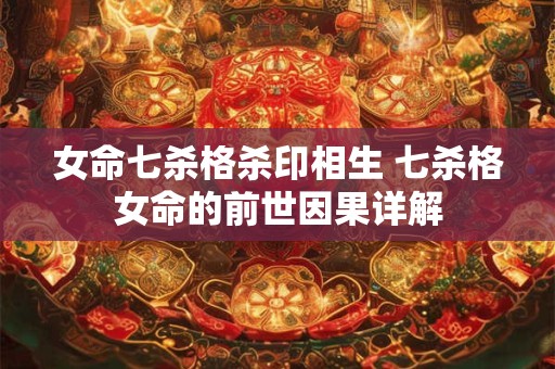 女命七杀格杀印相生 七杀格女命的前世因果详解