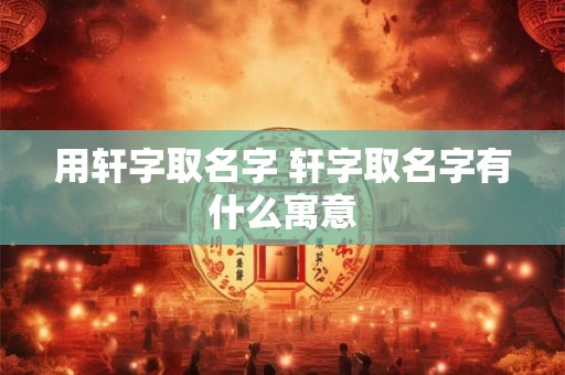 用轩字取名字 轩字取名字有什么寓意