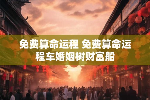 免费算命运程 免费算命运程车婚姻树财富船