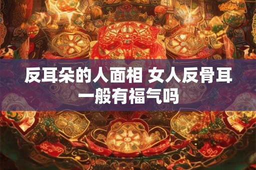 反耳朵的人面相 女人反骨耳一般有福气吗