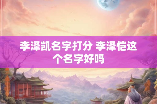 李泽凯名字打分 李泽恺这个名字好吗